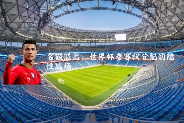 名额溢出：世界杯参赛权分配的隐性战场