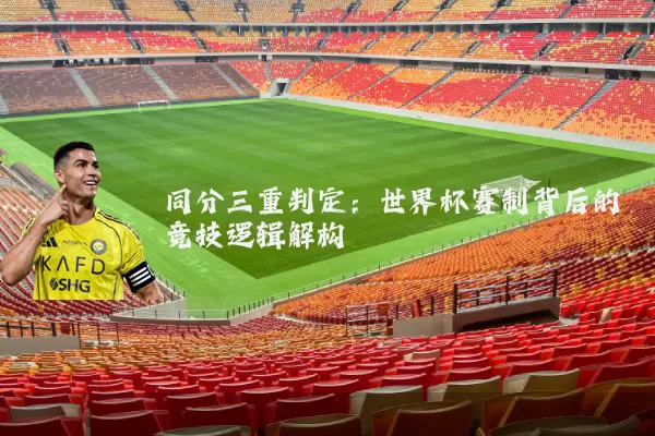 同分三重判定：世界杯赛制背后的竞技逻辑解构