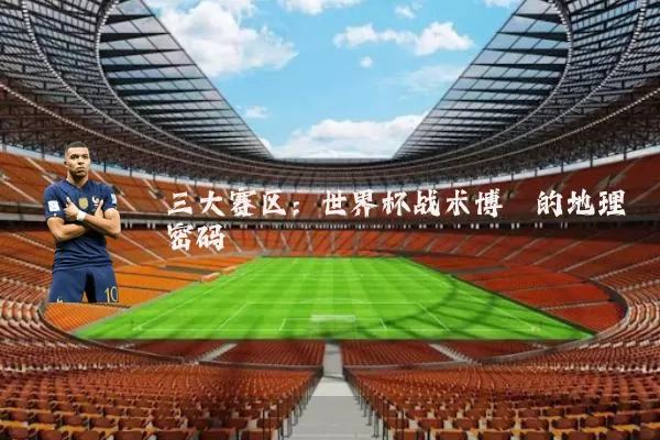 三大赛区：世界杯战术博弈的地理密码