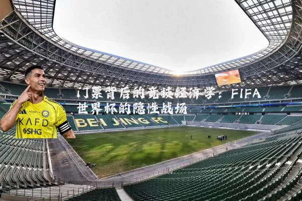 门票背后的竞技经济学：FIFA世界杯的隐性战场