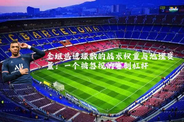 全组总进球数的战术权重与地理变量：一个被忽视的赛制杠杆
