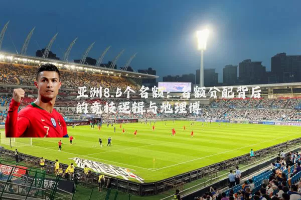亚洲8.5个名额：名额分配背后的竞技逻辑与地理博弈