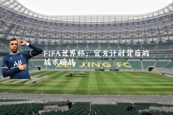 FIFA世界杯：官方计时背后的战术暗战