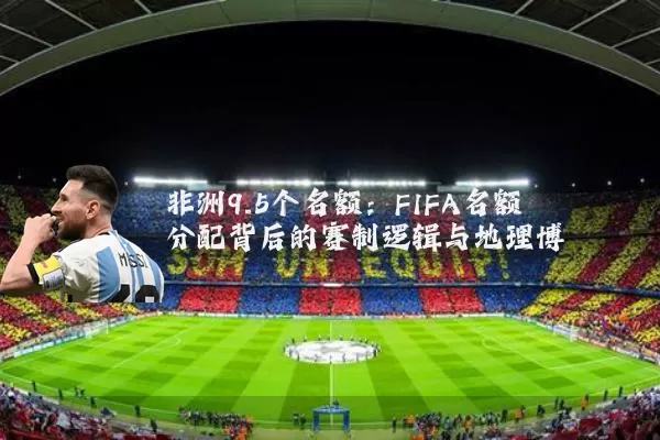 非洲9.5个名额：FIFA名额分配背后的赛制逻辑与地理博弈