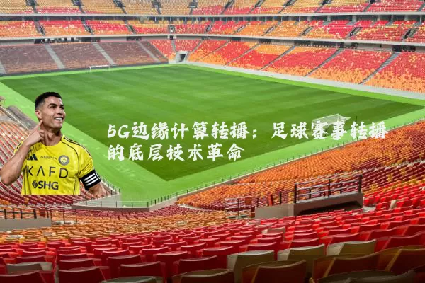 5G边缘计算转播：足球赛事转播的底层技术革命