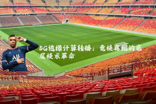 5G边缘计算转播:竞技真相的底层技术革命