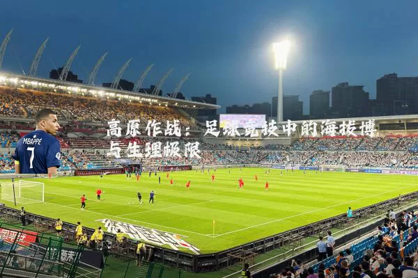 高原作战:足球竞技中的海拔博弈与生理极限
