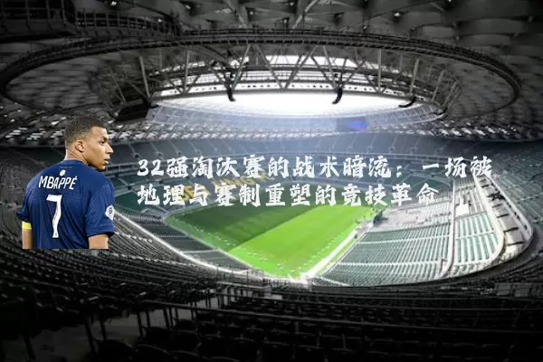 32强淘汰赛的战术暗流:一场被地理与赛制重塑的竞技革命