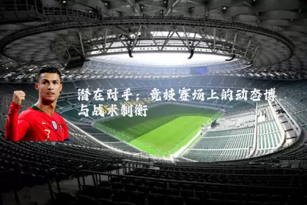 潜在对手：竞技赛场上的动态博弈与战术制衡